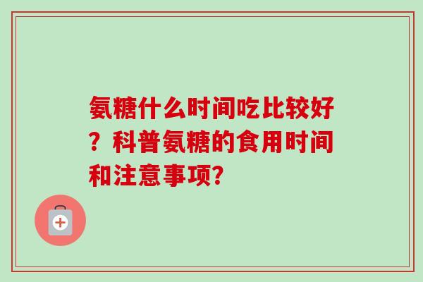 氨糖什么时间吃比较好？科普氨糖的食用时间和注意事项？