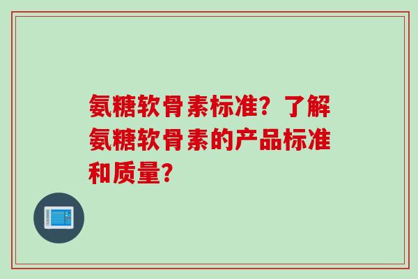 氨糖软骨素标准？了解氨糖软骨素的产品标准和质量？
