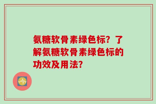 氨糖软骨素绿色标？了解氨糖软骨素绿色标的功效及用法？