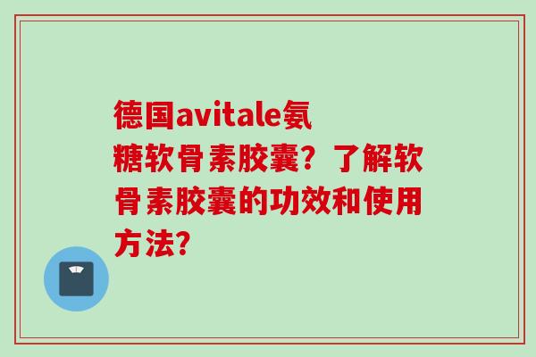 德国avitale氨糖软骨素胶囊？了解软骨素胶囊的功效和使用方法？