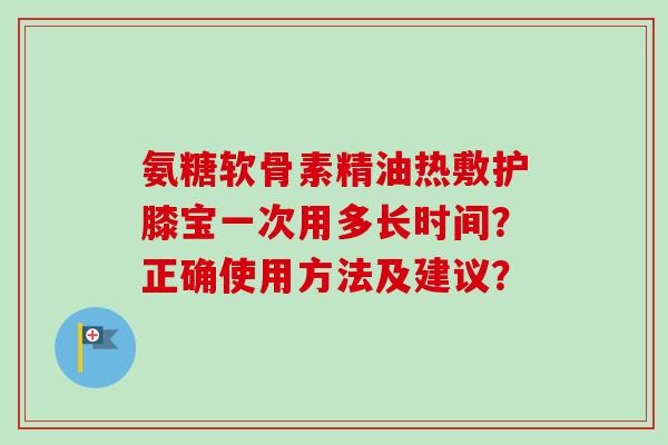 氨糖软骨素精油热敷护膝宝一次用多长时间？正确使用方法及建议？