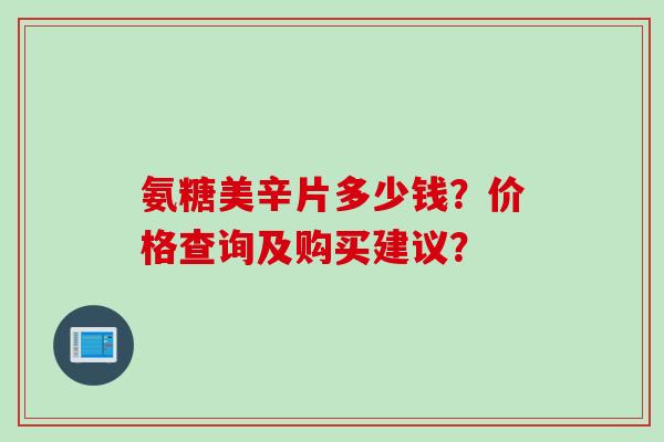 氨糖美辛片多少钱？价格查询及购买建议？