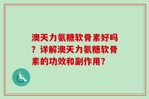 澳天力氨糖软骨素好吗?详解澳天力氨糖软骨素的功效和副作用? 澳天力氨糖软骨素好吗?详解澳天力氨糖软骨素的功效和副作用?