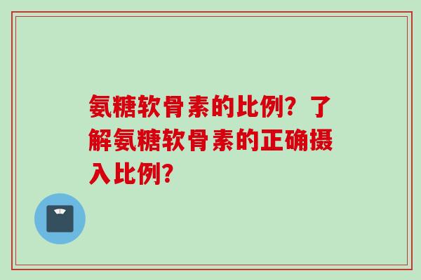 氨糖软骨素的比例？了解氨糖软骨素的正确摄入比例？