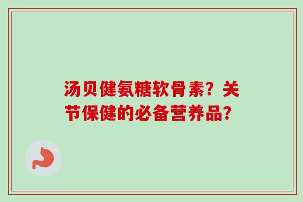 汤贝健氨糖软骨素？关节保健的必备营养品？