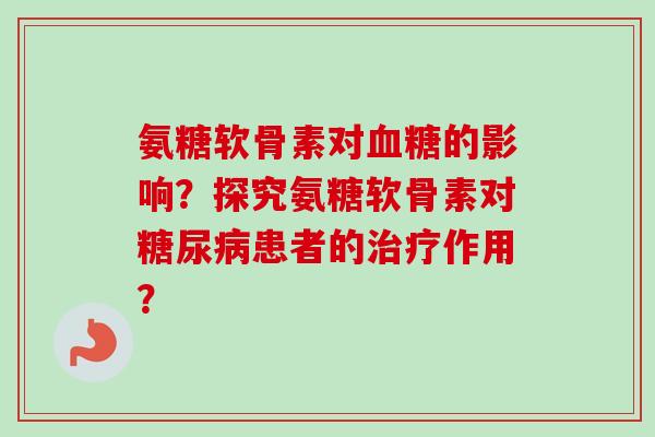 氨糖软骨素对血糖的影响？探究氨糖软骨素对糖尿病患者的治疗作用？