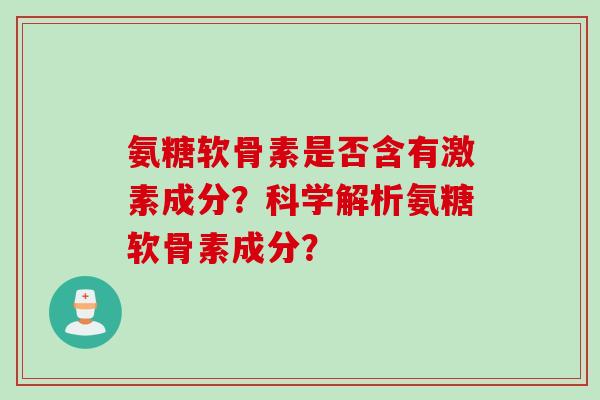 氨糖软骨素是否含有激素成分？科学解析氨糖软骨素成分？