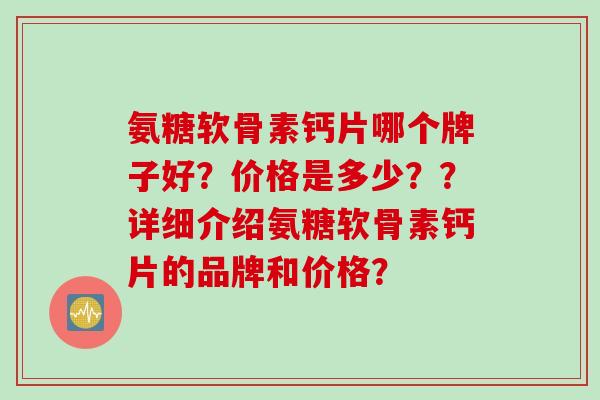 氨糖软骨素钙片哪个牌子好？价格是多少？？详细介绍氨糖软骨素钙片的品牌和价格？