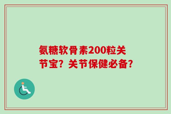 氨糖软骨素200粒关节宝?关节保健必备? 氨糖软骨素200粒关节宝?关节保健必备?
