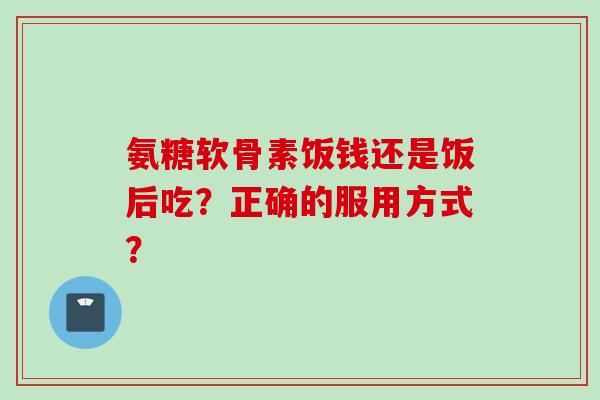 氨糖软骨素饭钱还是饭后吃？正确的服用方式？