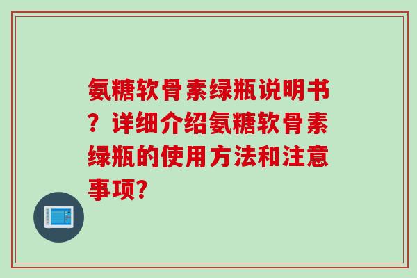 氨糖软骨素绿瓶说明书?详细介绍氨糖软骨素绿瓶的使用方法和注意事项? 氨糖软骨素绿瓶说明书?详细介绍氨糖软骨素绿瓶的使用方法和注意事项?