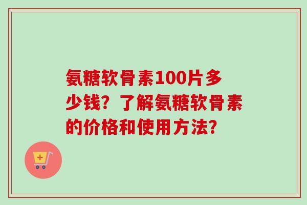 氨糖软骨素100片多少钱？了解氨糖软骨素的价格和使用方法？