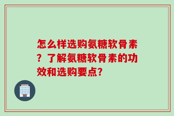 怎么样选购氨糖软骨素？了解氨糖软骨素的功效和选购要点？