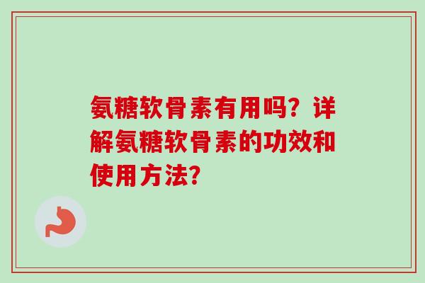 氨糖软骨素有用吗？详解氨糖软骨素的功效和使用方法？