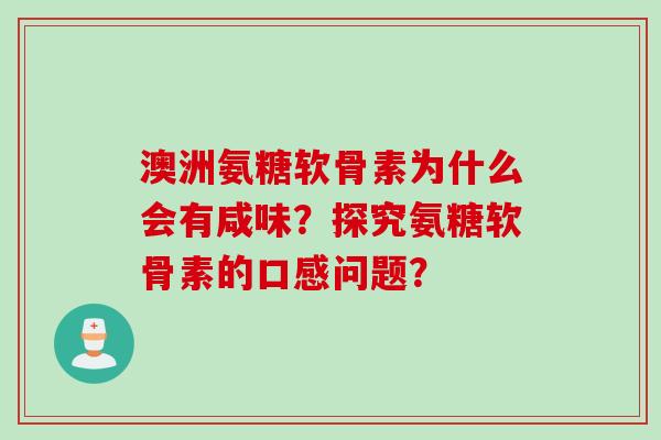 澳洲氨糖软骨素为什么会有咸味？探究氨糖软骨素的口感问题？