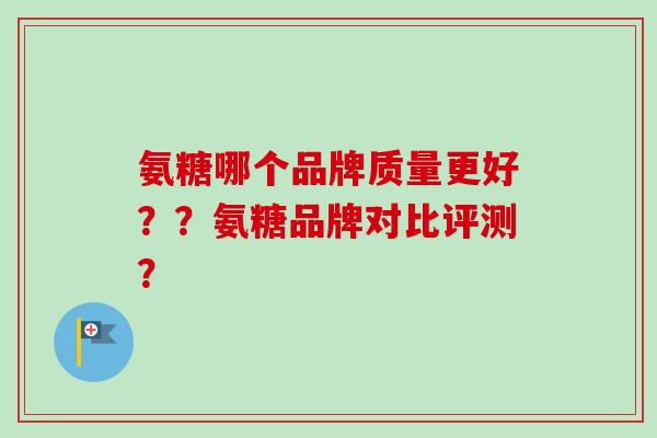 氨糖哪个品牌质量更好??氨糖品牌对比评测? 氨糖哪个品牌质量更好??氨糖品牌对比评测?