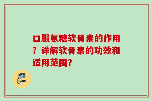 口服氨糖软骨素的作用？详解软骨素的功效和适用范围？