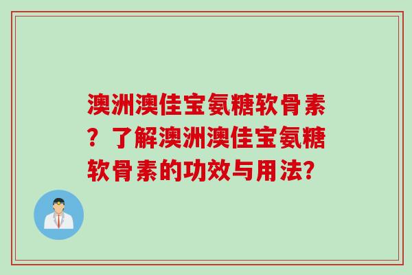 澳洲澳佳宝氨糖软骨素？了解澳洲澳佳宝氨糖软骨素的功效与用法？