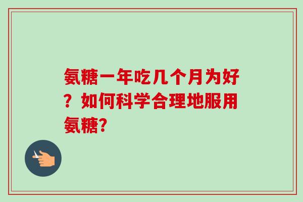 氨糖一年吃几个月为好？如何科学合理地服用氨糖？