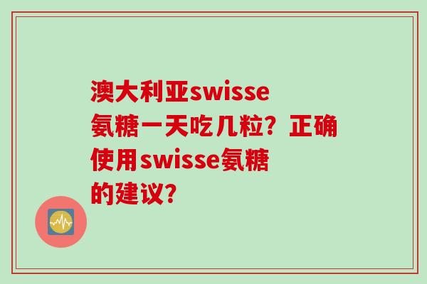澳大利亚swisse氨糖一天吃几粒？正确使用swisse氨糖的建议？