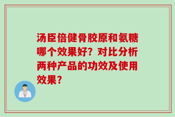 汤臣倍健骨胶原和氨糖哪个效果好？对比分析两种产品的功效及使用效果？