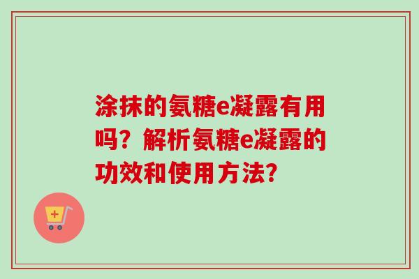 涂抹的氨糖e凝露有用吗？解析氨糖e凝露的功效和使用方法？