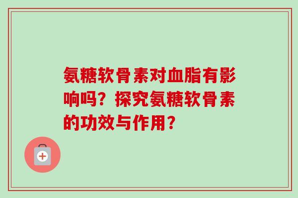 氨糖软骨素对血脂有影响吗？探究氨糖软骨素的功效与作用？