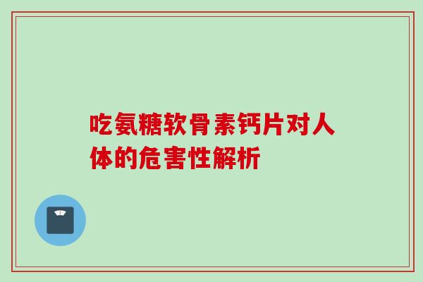 吃氨糖软骨素钙片对人体的危害性解析
