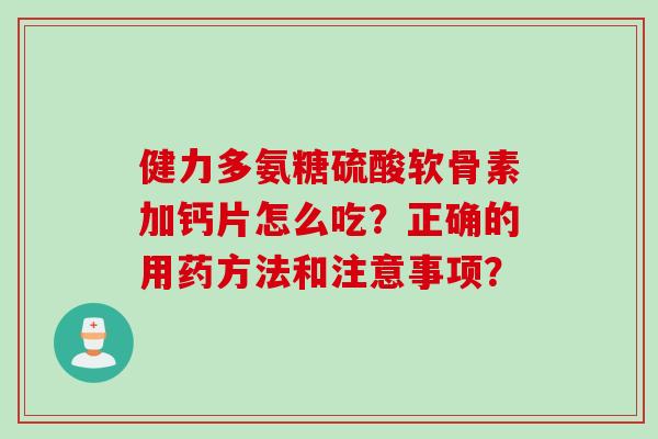 健力多氨糖硫酸软骨素加钙片怎么吃？正确的用药方法和注意事项？