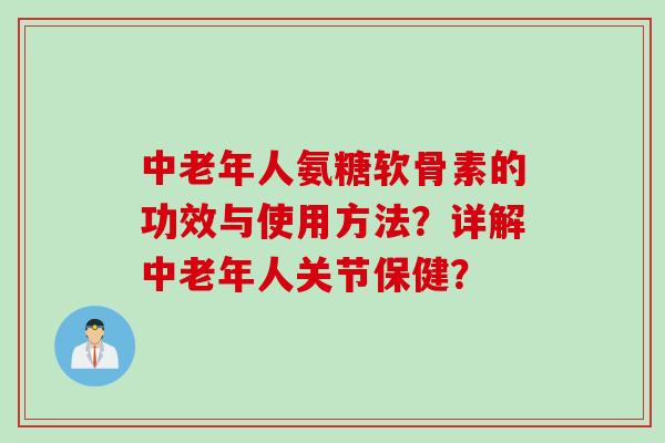 中老年人氨糖软骨素的功效与使用方法?详解中老年人关节保健? 中老年人氨糖软骨素的功效与使用方法?详解中老年人关节保健?
