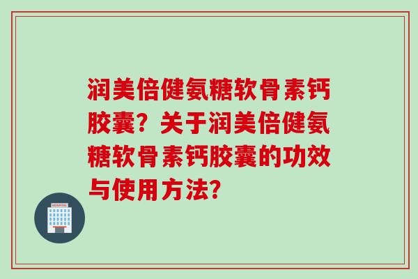 润美倍健氨糖软骨素钙胶囊？关于润美倍健氨糖软骨素钙胶囊的功效与使用方法？