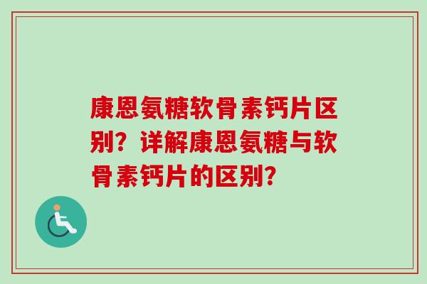 康恩氨糖软骨素钙片区别？详解康恩氨糖与软骨素钙片的区别？
