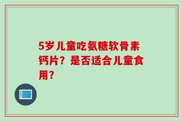 5岁儿童吃氨糖软骨素钙片？是否适合儿童食用？