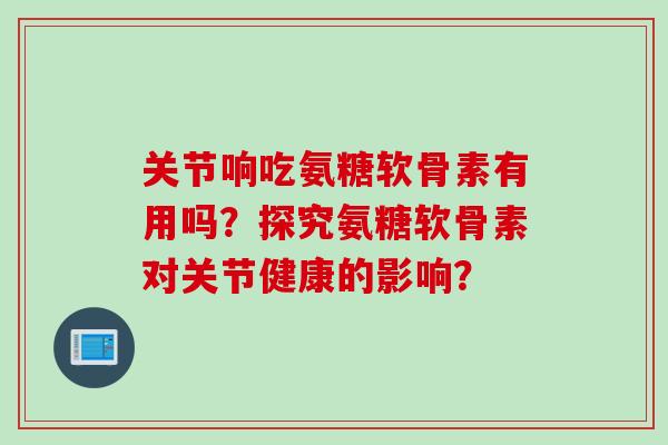 关节响吃氨糖软骨素有用吗？探究氨糖软骨素对关节健康的影响？