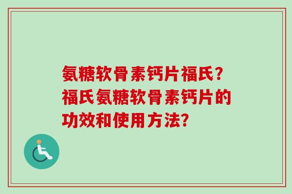 氨糖软骨素钙片福氏？福氏氨糖软骨素钙片的功效和使用方法？