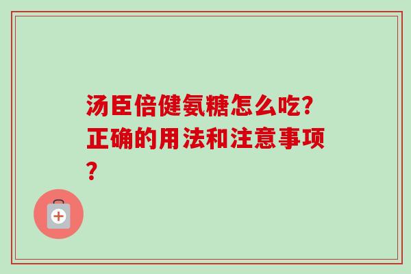 汤臣倍健氨糖怎么吃?正确的用法和注意事项? 汤臣倍健氨糖怎么吃?正确的用法和注意事项?
