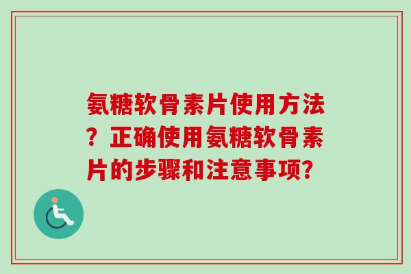 氨糖软骨素片使用方法？正确使用氨糖软骨素片的步骤和注意事项？