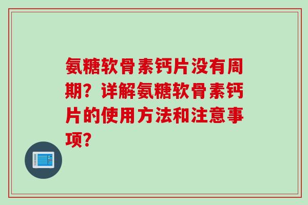 氨糖软骨素钙片没有周期？详解氨糖软骨素钙片的使用方法和注意事项？