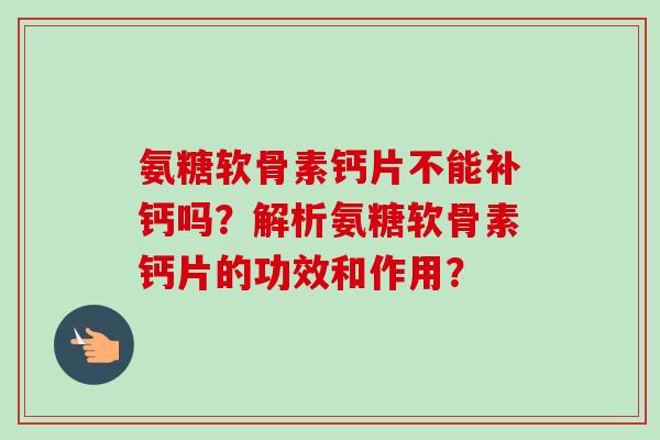 氨糖软骨素钙片不能补钙吗？解析氨糖软骨素钙片的功效和作用？