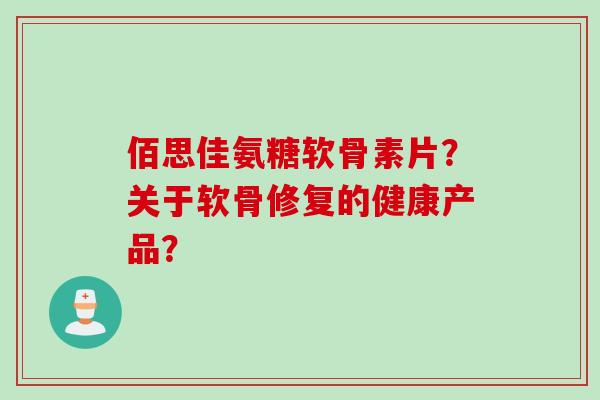 佰思佳氨糖软骨素片？关于软骨修复的健康产品？