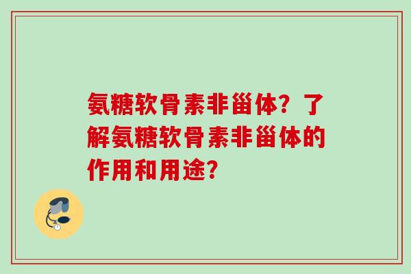 氨糖软骨素非甾体？了解氨糖软骨素非甾体的作用和用途？