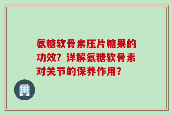 氨糖软骨素压片糖果的功效？详解氨糖软骨素对关节的保养作用？