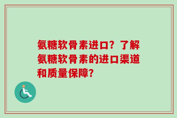 氨糖软骨素进口？了解氨糖软骨素的进口渠道和质量保障？