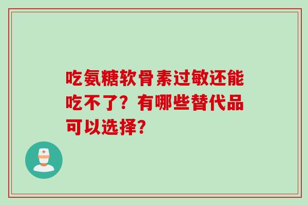 吃氨糖软骨素还能吃不了？有哪些替代品可以选择？
