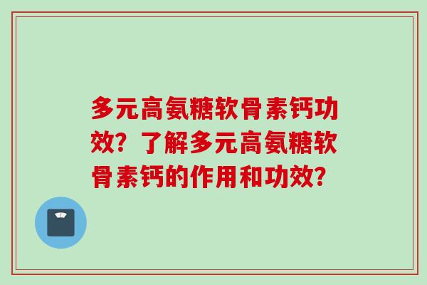多元高氨糖软骨素钙功效？了解多元高氨糖软骨素钙的作用和功效？