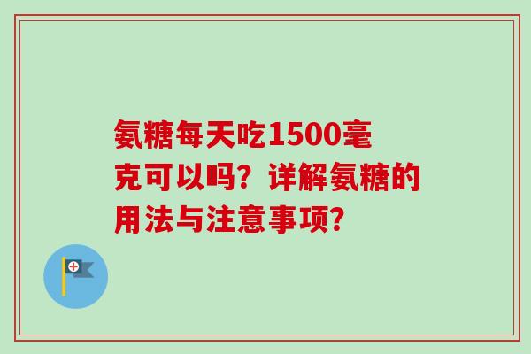 氨糖每天吃1500毫克可以吗?详解氨糖的用法与注意事项? 氨糖每天吃1500毫克可以吗?详解氨糖的用法与注意事项?