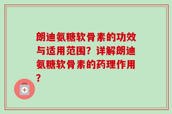朗迪氨糖软骨素的功效与适用范围？详解朗迪氨糖软骨素的药理作用？