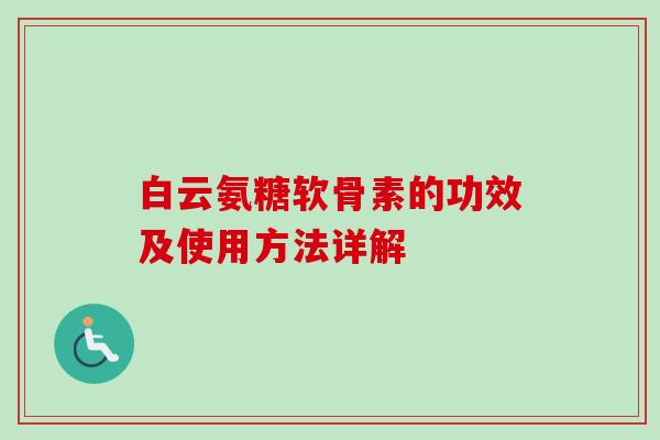 白云氨糖软骨素的功效及使用方法详解