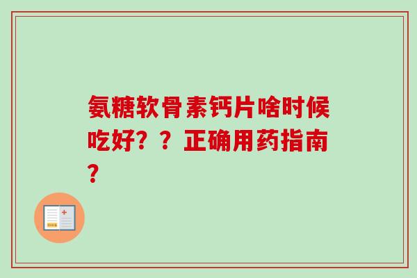 氨糖软骨素钙片啥时候吃好??正确用药指南? 氨糖软骨素钙片啥时候吃好??正确用药指南?