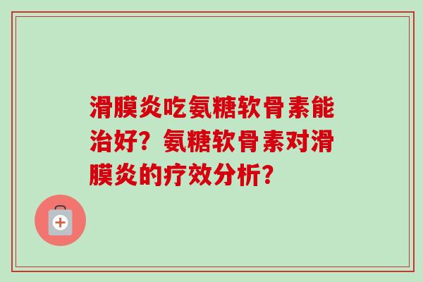 滑膜炎吃氨糖软骨素能治好？氨糖软骨素对滑膜炎的疗效分析？